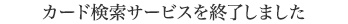 カード検索サービスを終了しました